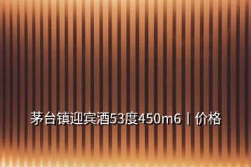 茅臺鎮(zhèn)迎賓酒53度450m6丨價格