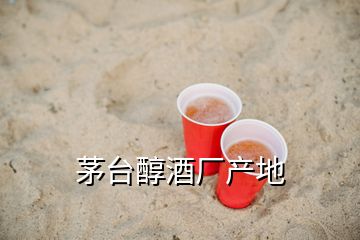 茅臺醇酒廠產(chǎn)地