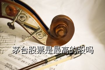 茅臺(tái)股票是最高的股嗎