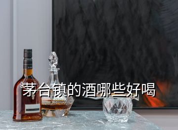 茅臺(tái)鎮(zhèn)的酒哪些好喝