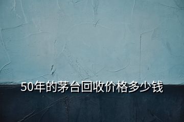 50年的茅臺(tái)回收價(jià)格多少錢