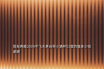 我有兩瓶2009年飛天茅臺帶小酒杯53度的值多少錢謝謝