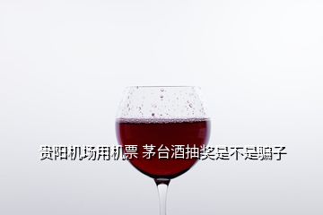 貴陽機場用機票 茅臺酒抽獎是不是騙子