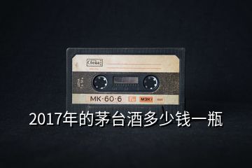 2017年的茅臺酒多少錢一瓶