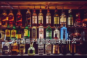 茅臺(tái)酒瓶子里面的圓球是什么