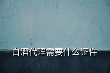 白酒代理需要什么證件