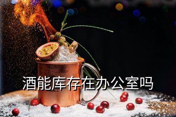 酒能庫存在辦公室嗎