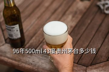 96年500ml 43度貴州茅臺(tái)多少錢