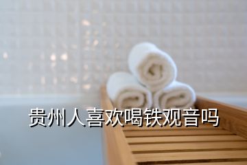 貴州人喜歡喝鐵觀音嗎