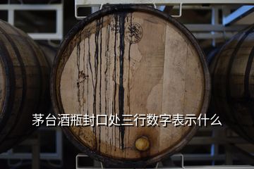 茅臺酒瓶封口處三行數(shù)字表示什么