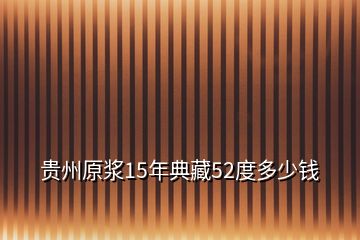 貴州原漿15年典藏52度多少錢