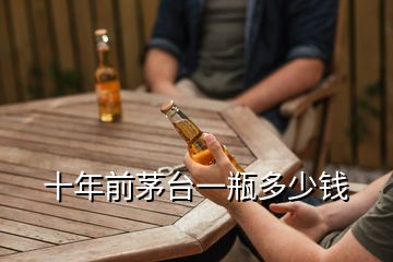 十年前茅臺一瓶多少錢