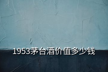 1953茅臺(tái)酒價(jià)值多少錢