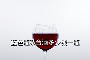 藍(lán)色瓶茅臺(tái)酒多少錢一瓶