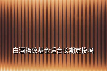 白酒指數(shù)基金適合長(zhǎng)期定投嗎