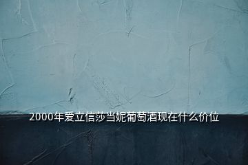 2000年愛立信莎當(dāng)妮葡萄酒現(xiàn)在什么價(jià)位