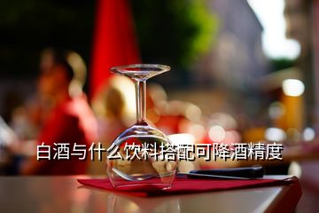 白酒與什么飲料搭配可降酒精度