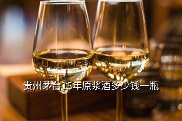 貴州茅臺(tái)15年原漿酒多少錢一瓶