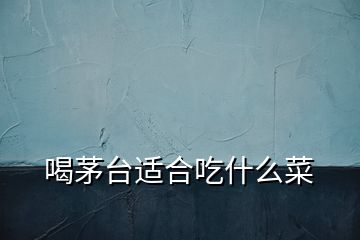 喝茅臺(tái)適合吃什么菜