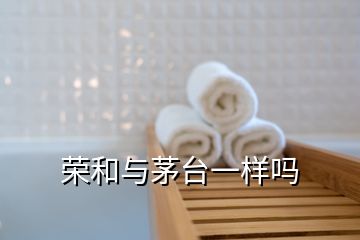 榮和與茅臺(tái)一樣嗎