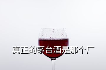 真正的茅臺酒是那個廠