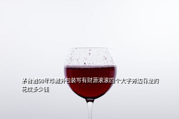 茅臺(tái)酒50年珍藏外包裝寫有財(cái)源滾滾四個(gè)大字旁邊有龍的花紋多少錢