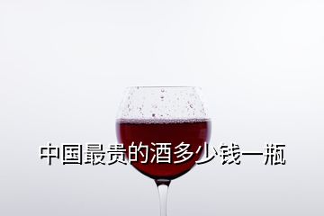 中國(guó)最貴的酒多少錢一瓶