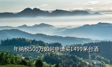 年納稅500萬如何申請買1499茅臺酒