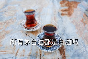 所有茅臺(tái)酒都是白酒嗎