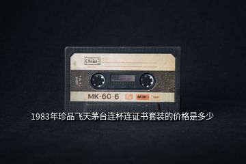 1983年珍品飛天茅臺(tái)連杯連證書套裝的價(jià)格是多少