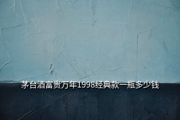 茅臺酒富貴萬年1998經典款一瓶多少錢