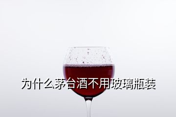 為什么茅臺(tái)酒不用玻璃瓶裝