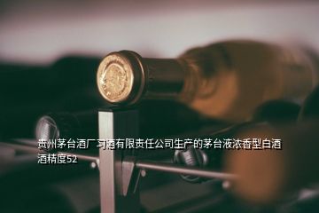 貴州茅臺(tái)酒廠習(xí)酒有限責(zé)任公司生產(chǎn)的茅臺(tái)液濃香型白酒酒精度52