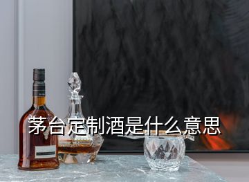 茅臺(tái)定制酒是什么意思