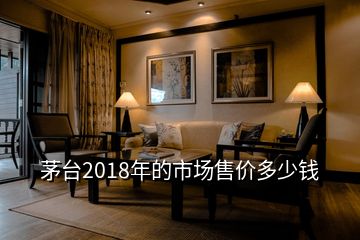 茅臺(tái)2018年的市場(chǎng)售價(jià)多少錢