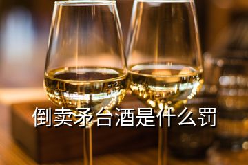 倒賣(mài)矛臺(tái)酒是什么罰