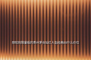 想知到限量版的貴州茅臺(tái)燦爛人生經(jīng)典88什么價(jià)位