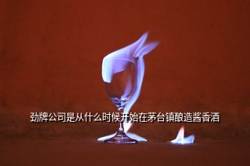 勁牌公司是從什么時候開始在茅臺鎮(zhèn)釀造醬香酒