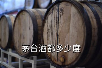 茅臺(tái)酒都多少度