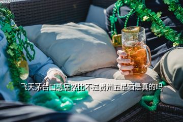 飛天茅臺(tái)口感居然比不過貴州五星酒是真的嗎