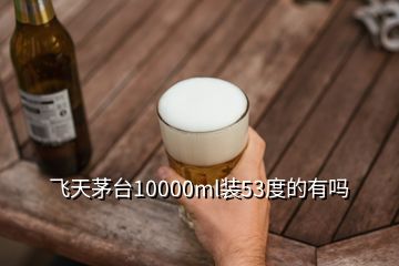 飛天茅臺(tái)10000ml裝53度的有嗎