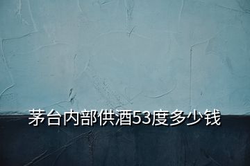 茅臺內(nèi)部供酒53度多少錢