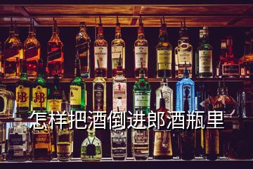 怎樣把酒倒進(jìn)郎酒瓶里