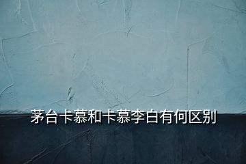 茅臺卡慕和卡慕李白有何區(qū)別