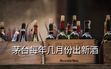 茅臺(tái)每年幾月份出新酒