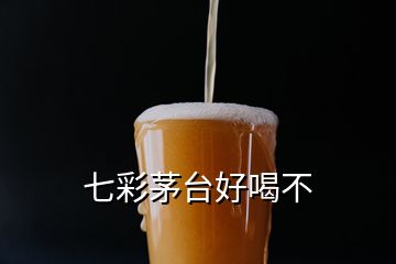 七彩茅臺(tái)好喝不