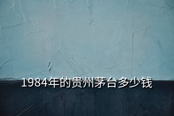 1984年的貴州茅臺(tái)多少錢(qián)