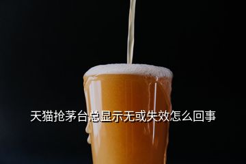 天貓搶茅臺總顯示無或失效怎么回事