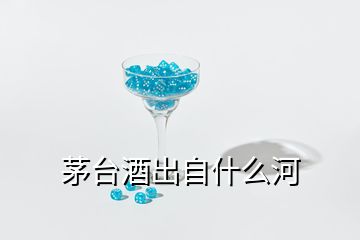 茅臺(tái)酒出自什么河