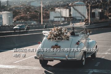 請(qǐng)問(wèn)現(xiàn)在市面上都有哪些醬香型白酒呢求推薦一款比較好喝的  搜